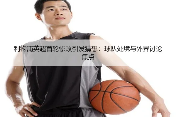 利物浦英超首轮惨败引发猜想：球队处境与外界讨论焦点